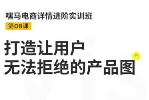 嘿马电商详情进阶实训班，打造让用户无法拒绝的产品图（12节课）