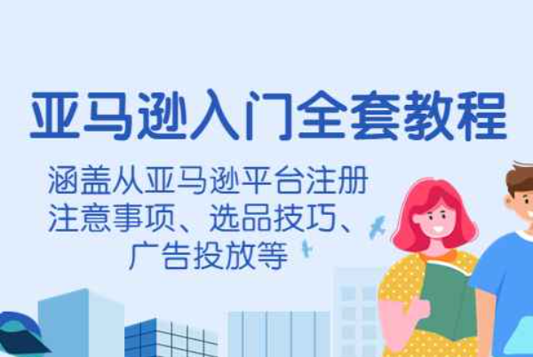 亚马逊入门全套教程，涵盖从亚马逊平台注册注意事项、选品技巧、广告投放等