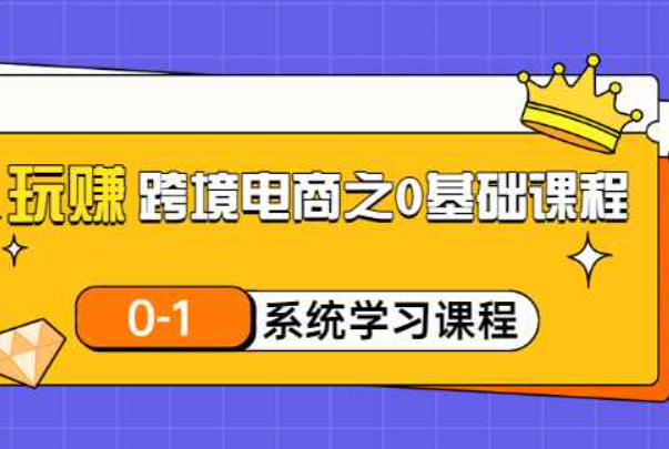 玩赚跨境电商之0基础课程，0-1系统学习课程（20节视频课）