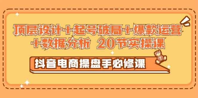 抖音电商操盘手必修课：顶层设计+起号破局+爆款运营+数据分析 (20节实操课)