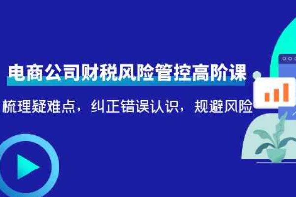 电商公司财税风险管控高阶课，梳理疑难点，纠正错误认识，规避风险