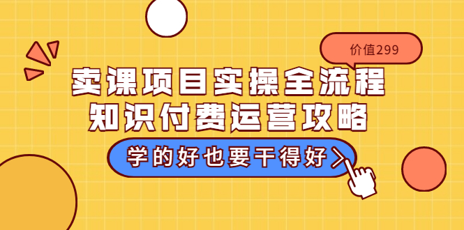 卖课项目实操全流程-知识付费运营攻略：学的好也要干得好（价值2990元）