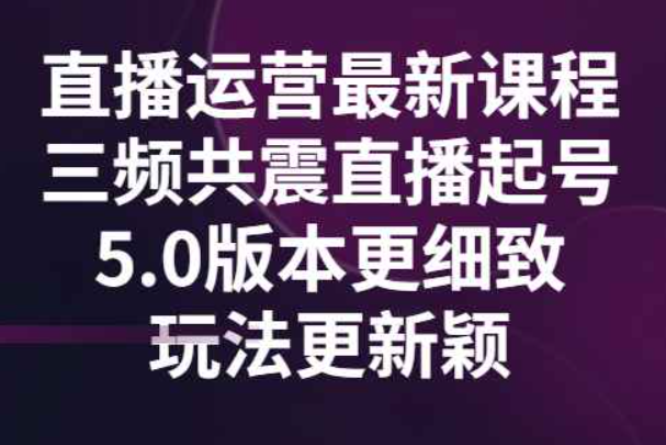 直播运营最新课程，三频共震直播起号5.0版本更细致，玩法更新颖