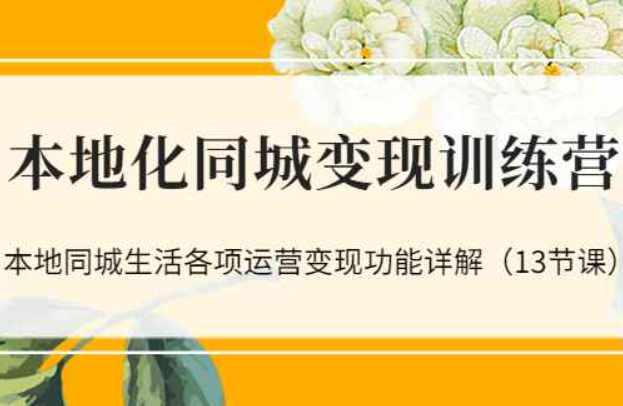 本地化同城变现训练营：本地同城生活各项运营变现功能详解（13节课）